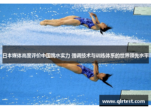 日本媒体高度评价中国跳水实力 强调技术与训练体系的世界领先水平