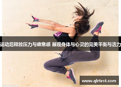 运动后释放压力与疲惫感 展现身体与心灵的完美平衡与活力