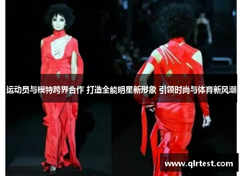 运动员与模特跨界合作 打造全能明星新形象 引领时尚与体育新风潮