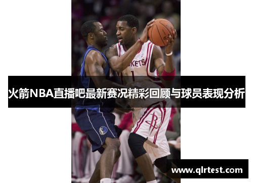 火箭NBA直播吧最新赛况精彩回顾与球员表现分析