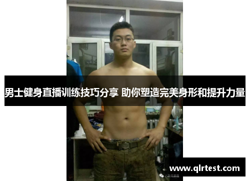 男士健身直播训练技巧分享 助你塑造完美身形和提升力量