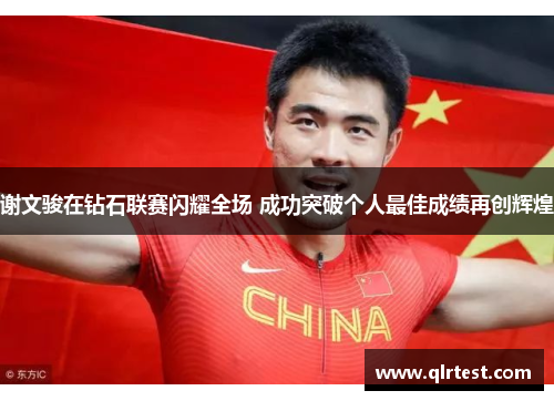 谢文骏在钻石联赛闪耀全场 成功突破个人最佳成绩再创辉煌
