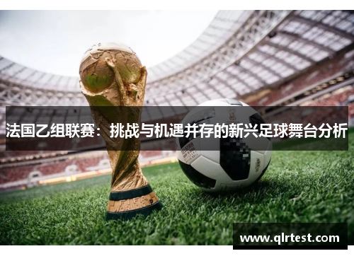 法国乙组联赛：挑战与机遇并存的新兴足球舞台分析